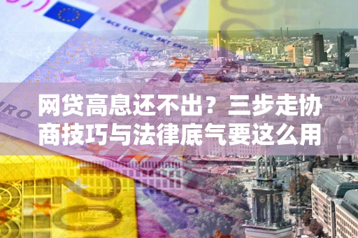 北京网贷高息还不出？三步走协商技巧与法律底气要这么用