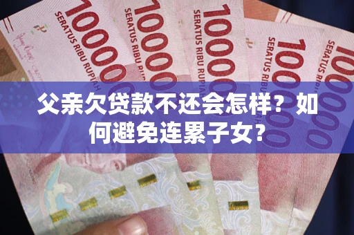 北京父亲欠贷款不还会怎样？如何避免连累子女？
