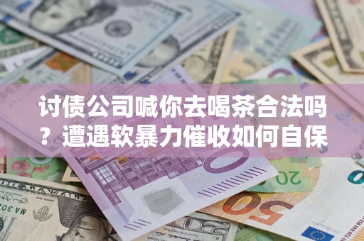 北京讨债公司喊你去喝茶合法吗？遭遇软暴力催收如何自保？