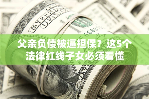 北京父亲负债被逼担保？这5个法律红线子女必须看懂