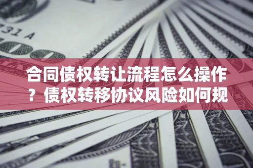 北京合同债权转让流程怎么操作？债权转移协议风险如何规避？