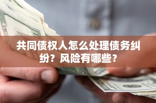 北京共同债权人怎么处理债务纠纷？风险有哪些？