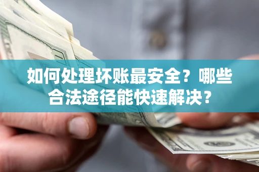 北京如何处理坏账最安全？哪些合法途径能快速解决？