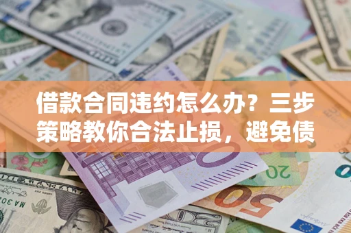 北京借款合同违约怎么办？三步策略教你合法止损，避免债务危机升级