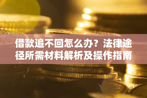 北京借款追不回怎么办?法律途径所需材料解析及操作指南 北京借款追不回怎么办?法律途径所需材料解析及操作指南