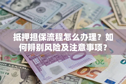 北京抵押担保流程怎么办理？如何辨别风险及注意事项？