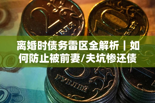 北京离婚时债务雷区全解析｜如何防止被前妻/夫坑惨还债？