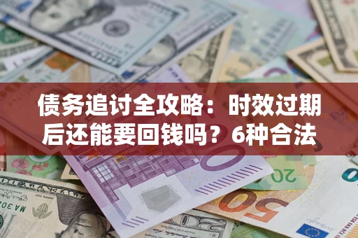 北京债务追讨全攻略：时效过期后还能要回钱吗？6种合法手段助你维权