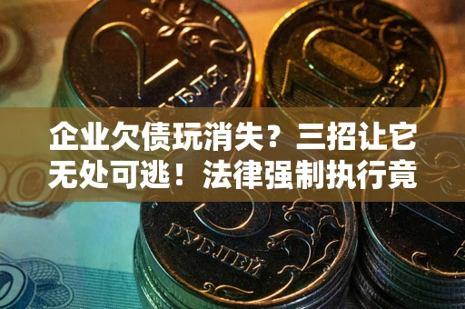 北京企业欠债玩消失？三招让它无处可逃！法律强制执行竟比讨债公司还狠？