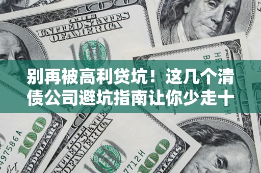 北京别再被高利贷坑！这几个清债公司避坑指南让你少走十年弯路