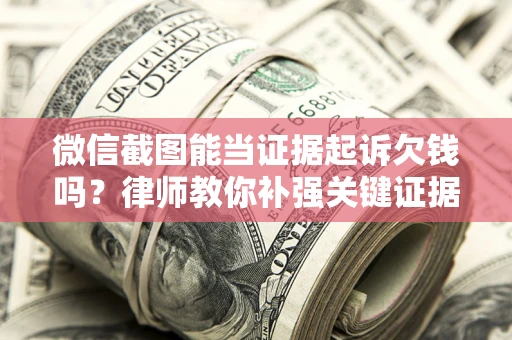 北京微信截图能当证据起诉欠钱吗？律师教你补强关键证据