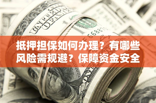 北京抵押担保如何办理？有哪些风险需规避？保障资金安全
