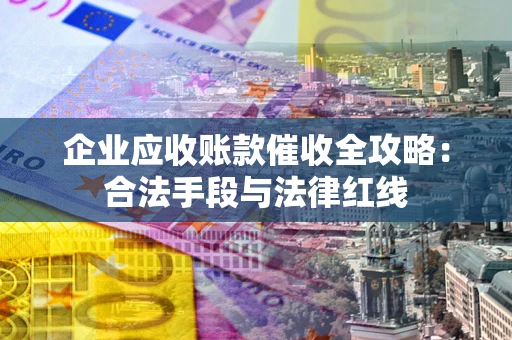 北京企业应收账款催收全攻略：合法手段与法律红线