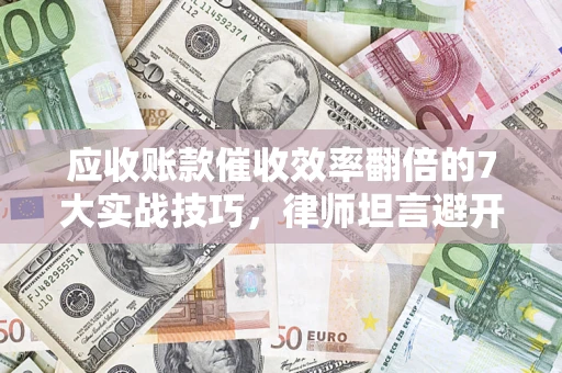 北京应收账款催收效率翻倍的7大实战技巧，律师坦言避开这些法律雷区最关键