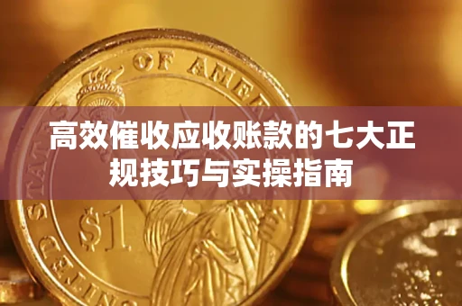 北京高效催收应收账款的七大正规技巧与实操指南
