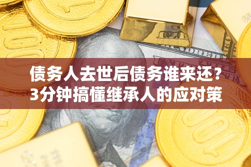 北京债务人去世后债务谁来还？3分钟搞懂继承人的应对策略