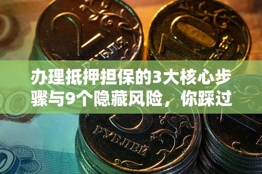北京办理抵押担保的3大核心步骤与9个隐藏风险，你踩过哪个坑？