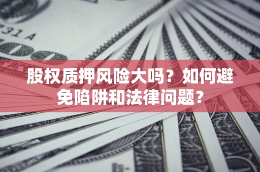 北京股权质押风险大吗？如何避免陷阱和法律问题？