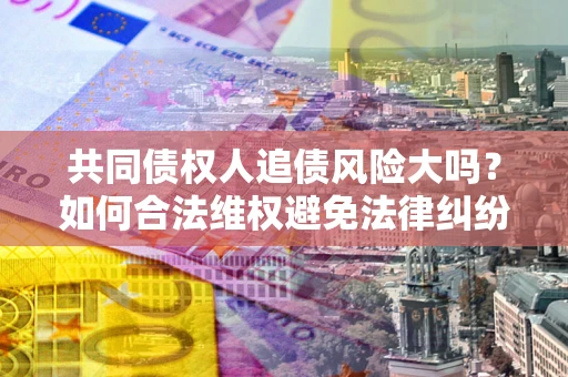 北京共同债权人追债风险大吗?如何合法维权避免法律纠纷? 北京共同债权人追债风险大吗?如何合法维权避免法律纠纷?