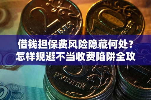 北京借钱担保费风险隐藏何处？怎样规避不当收费陷阱全攻略！
