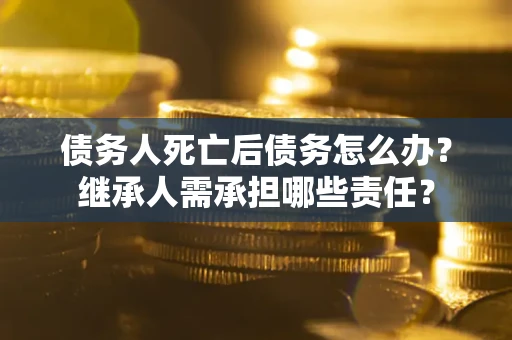北京债务人死亡后债务怎么办？继承人需承担哪些责任？