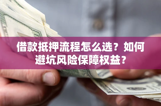 北京借款抵押流程怎么选？如何避坑风险保障权益？
