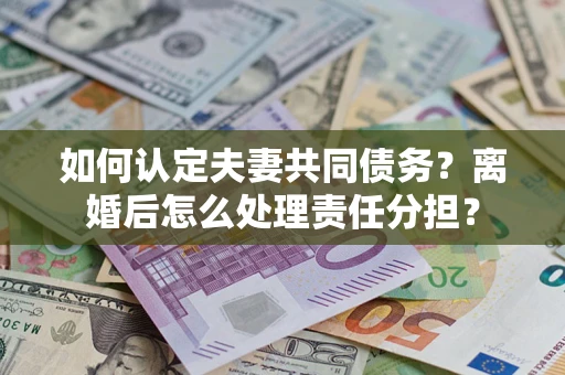 北京如何认定夫妻共同债务？离婚后怎么处理责任分担？