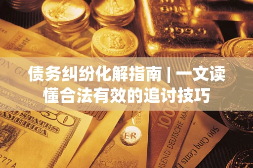 北京债务纠纷化解指南 | 一文读懂合法有效的追讨技巧