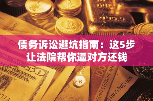 北京债务诉讼避坑指南：这5步让法院帮你逼对方还钱