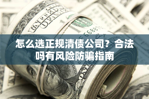 北京怎么选正规清债公司？合法吗有风险防骗指南