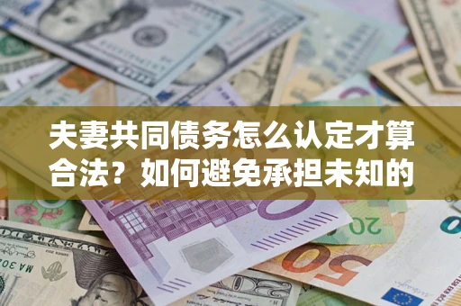 北京夫妻共同债务怎么认定才算合法？如何避免承担未知的债务风险？