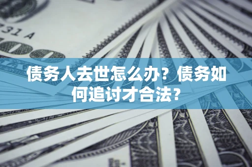 北京债务人去世怎么办？债务如何追讨才合法？