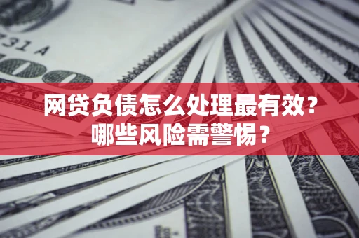 北京网贷负债怎么处理最有效？哪些风险需警惕？