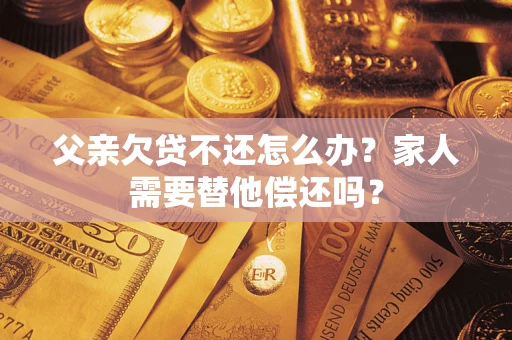 北京父亲欠贷不还怎么办？家人需要替他偿还吗？