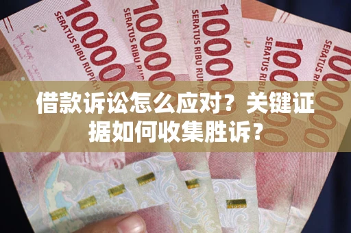 北京借款诉讼怎么应对？关键证据如何收集胜诉？