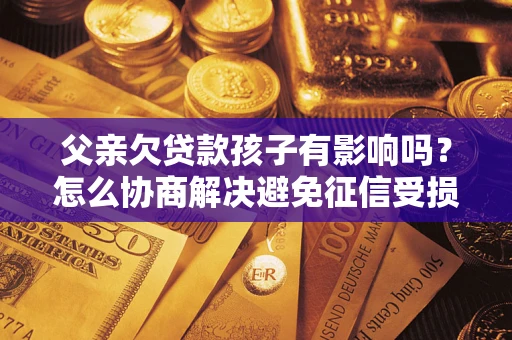 北京父亲欠贷款孩子有影响吗？怎么协商解决避免征信受损？