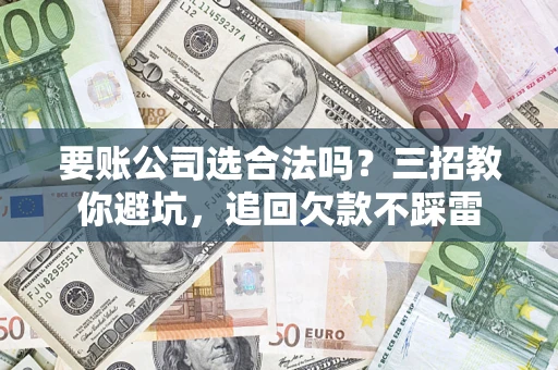北京要账公司选合法吗？三招教你避坑，追回欠款不踩雷