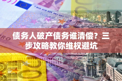 北京债务人破产债务谁清偿?三步攻略教你维权避坑 北京债务人破产债务谁清偿?三步攻略教你维权避坑