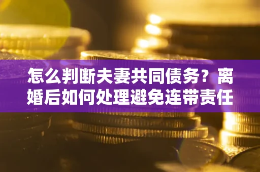 北京怎么判断夫妻共同债务？离婚后如何处理避免连带责任？