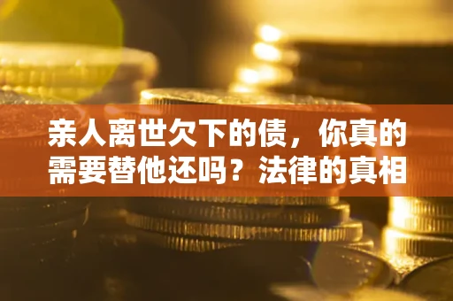 北京亲人离世欠下的债，你真的需要替他还吗？法律的真相或许与你想的不一样