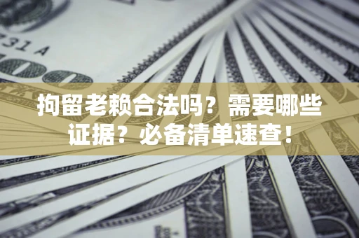 北京拘留老赖合法吗？需要哪些证据？必备清单速查！