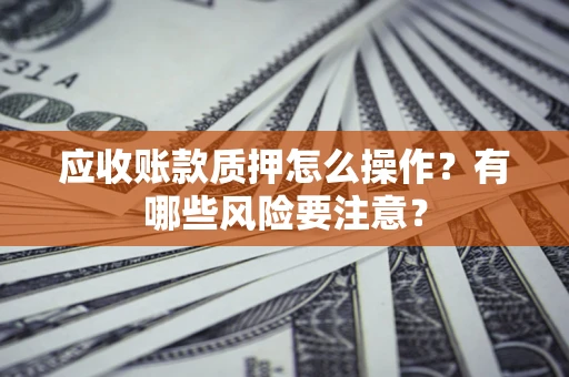 北京应收账款质押怎么操作？有哪些风险要注意？