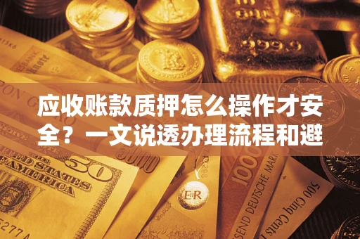 北京应收账款质押怎么操作才安全？一文说透办理流程和避险绝招